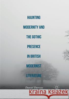 Haunting Modernity and the Gothic Presence in British Modernist Literature Daniel Darvay 9783319813417 Palgrave MacMillan