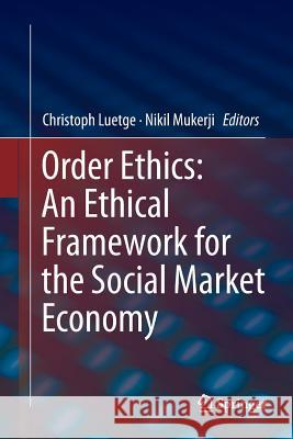 Order Ethics: An Ethical Framework for the Social Market Economy Christoph Luetge Nikil Mukerji 9783319814391 Springer