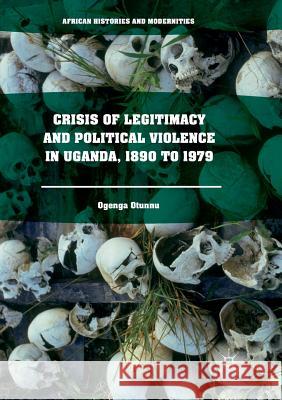 Crisis of Legitimacy and Political Violence in Uganda, 1890 to 1979 Ogenga Otunnu 9783319814414 Palgrave MacMillan