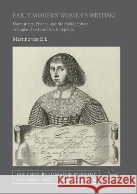 Early Modern Women's Writing: Domesticity, Privacy, and the Public Sphere in England and the Dutch Republic Van Elk, Martine 9783319814599 Palgrave MacMillan