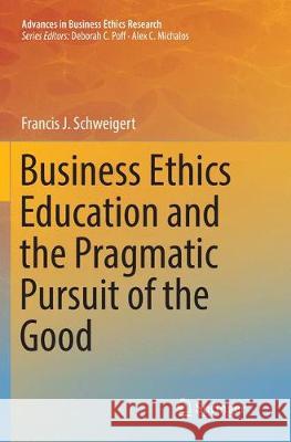 Business Ethics Education and the Pragmatic Pursuit of the Good Francis J. Schweigert 9783319815022 Springer