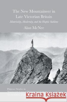 The New Mountaineer in Late Victorian Britain: Materiality, Modernity, and the Haptic Sublime McNee, Alan 9783319815121