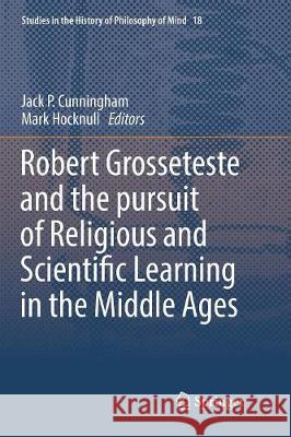 Robert Grosseteste and the Pursuit of Religious and Scientific Learning in the Middle Ages Cunningham, Jack P. 9783319815206 Springer