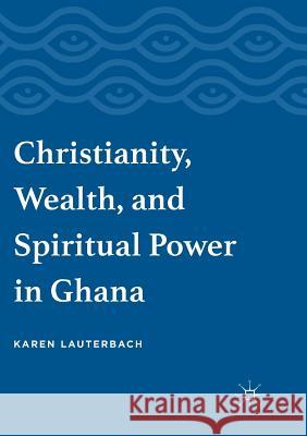 Christianity, Wealth, and Spiritual Power in Ghana Karen Lauterbach 9783319815299