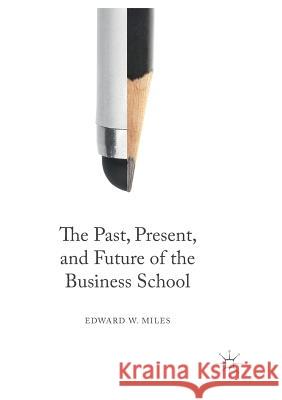 The Past, Present, and Future of the Business School Edward W. Miles 9783319815633 Palgrave MacMillan