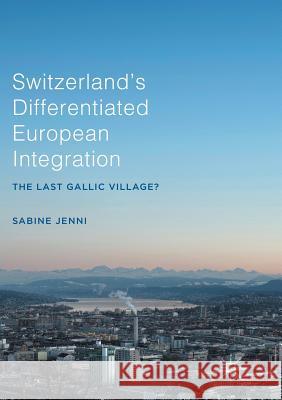 Switzerland's Differentiated European Integration: The Last Gallic Village? Jenni, Sabine 9783319815725