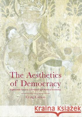 The Aesthetics of Democracy: Eighteenth-Century Literature and Political Economy Carson, Craig 9783319816418 Palgrave Macmillan