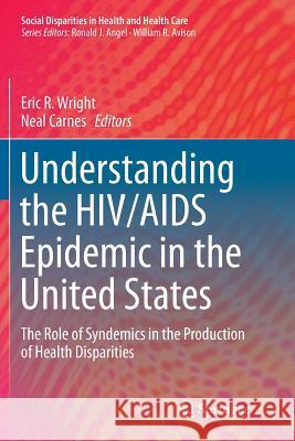 Understanding the Hiv/AIDS Epidemic in the United States: The Role of Syndemics in the Production of Health Disparities Wright, Eric R. 9783319816531 Springer