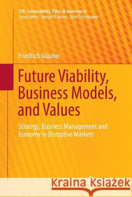 Future Viability, Business Models, and Values: Strategy, Business Management and Economy in Disruptive Markets Glauner, Friedrich 9783319816609