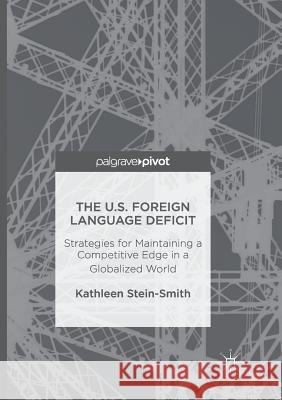 The U.S. Foreign Language Deficit: Strategies for Maintaining a Competitive Edge in a Globalized World Stein-Smith, Kathleen 9783319816913