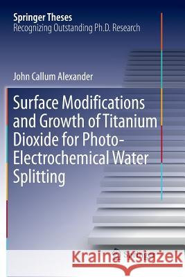 Surface Modifications and Growth of Titanium Dioxide for Photo-Electrochemical Water Splitting John Alexander 9783319817088