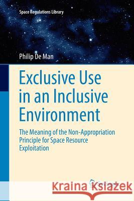 Exclusive Use in an Inclusive Environment: The Meaning of the Non-Appropriation Principle for Space Resource Exploitation De Man, Philip 9783319817408 Springer