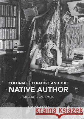 Colonial Literature and the Native Author: Indigeneity and Empire Stafford, Jane 9783319817446 Palgrave MacMillan