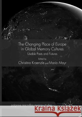 The Changing Place of Europe in Global Memory Cultures: Usable Pasts and Futures Kraenzle, Christina 9783319818313 Palgrave MacMillan