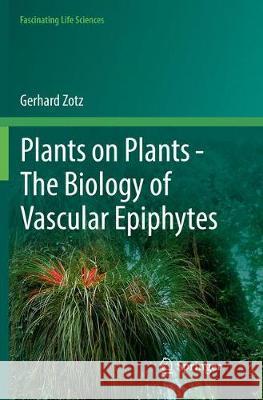 Plants on Plants - The Biology of Vascular Epiphytes Gerhard Zotz 9783319818474 Springer