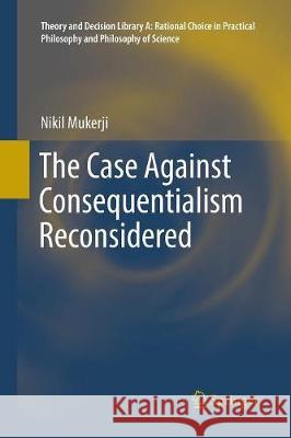 The Case Against Consequentialism Reconsidered Nikil Mukerji 9783319818498