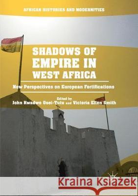 Shadows of Empire in West Africa: New Perspectives on European Fortifications Osei-Tutu, John Kwadwo 9783319818573