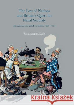 The Law of Nations and Britain's Quest for Naval Security: International Law and Arms Control, 1898-1914 Keefer, Scott Andrew 9783319819303