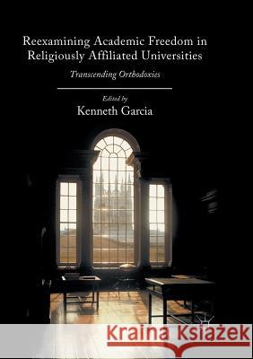 Reexamining Academic Freedom in Religiously Affiliated Universities: Transcending Orthodoxies Garcia, Kenneth 9783319819679 Palgrave MacMillan