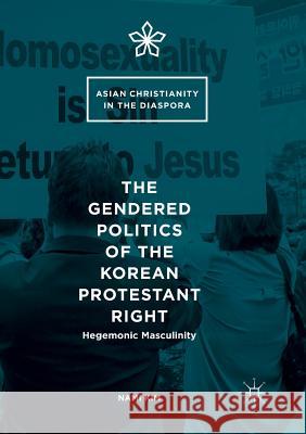 The Gendered Politics of the Korean Protestant Right: Hegemonic Masculinity Kim, Nami 9783319820071 Palgrave MacMillan