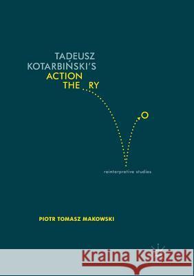 Tadeusz Kotarbiński's Action Theory: Reinterpretive Studies Makowski, Piotr Tomasz 9783319820231