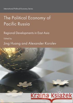 The Political Economy of Pacific Russia: Regional Developments in East Asia Huang, Jing 9783319820354