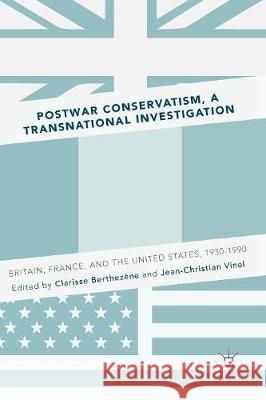 Postwar Conservatism, a Transnational Investigation: Britain, France, and the United States, 1930-1990 Berthezène, Clarisse 9783319820644 Palgrave MacMillan
