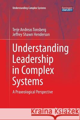 Understanding Leadership in Complex Systems: A Praxeological Perspective Tonsberg, Terje Andreas 9783319821023 Springer