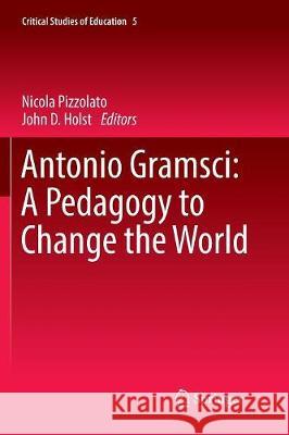 Antonio Gramsci: A Pedagogy to Change the World Nicola Pizzolato John D. Holst 9783319821030 Springer