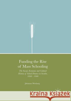 Funding the Rise of Mass Schooling: The Social, Economic and Cultural History of School Finance in Sweden, 1840 - 1900 Westberg, Johannes 9783319821078