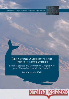 Recasting American and Persian Literatures: Local Histories and Formative Geographies from Moby-Dick to Missing Soluch Vafa, Amirhossein 9783319821108 Palgrave MacMillan