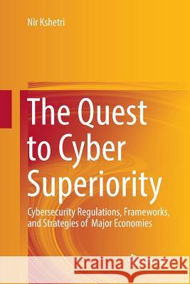 The Quest to Cyber Superiority: Cybersecurity Regulations, Frameworks, and Strategies of Major Economies Kshetri, Nir 9783319821283 Springer