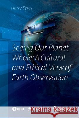 Seeing Our Planet Whole: A Cultural and Ethical View of Earth Observation Harry Eyres 9783319821351