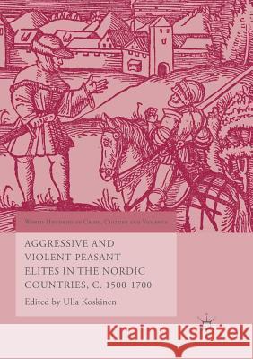 Aggressive and Violent Peasant Elites in the Nordic Countries, C. 1500-1700 Ulla Koskinen 9783319821559 Palgrave MacMillan