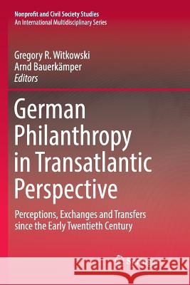 German Philanthropy in Transatlantic Perspective: Perceptions, Exchanges and Transfers Since the Early Twentieth Century Witkowski, Gregory R. 9783319821986 Springer