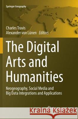 The Digital Arts and Humanities: Neogeography, Social Media and Big Data Integrations and Applications Travis, Charles 9783319822259
