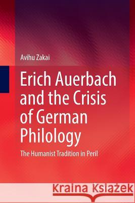 Erich Auerbach and the Crisis of German Philology: The Humanist Tradition in Peril Zakai, Avihu 9783319822273 Springer