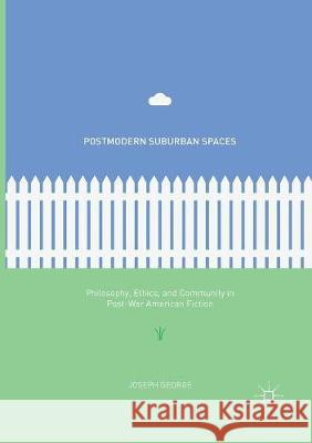 Postmodern Suburban Spaces: Philosophy, Ethics, and Community in Post-War American Fiction George, Joseph 9783319822396