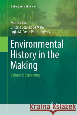 Environmental History in the Making: Volume I: Explaining Vaz, Estelita 9783319822624