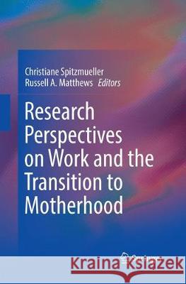 Research Perspectives on Work and the Transition to Motherhood Christiane Spitzmueller Russell A. Matthews 9783319822716 Springer