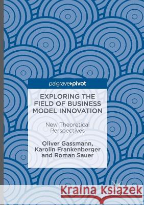 Exploring the Field of Business Model Innovation: New Theoretical Perspectives Gassmann, Oliver 9783319822785 Palgrave MacMillan