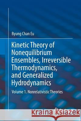 Kinetic Theory of Nonequilibrium Ensembles, Irreversible Thermodynamics, and Generalized Hydrodynamics: Volume 1. Nonrelativistic Theories Eu, Byung Chan 9783319822792 Springer