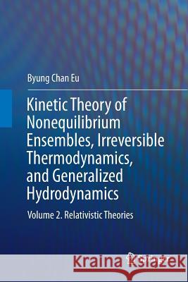Kinetic Theory of Nonequilibrium Ensembles, Irreversible Thermodynamics, and Generalized Hydrodynamics: Volume 2. Relativistic Theories Eu, Byung Chan 9783319822815 Springer