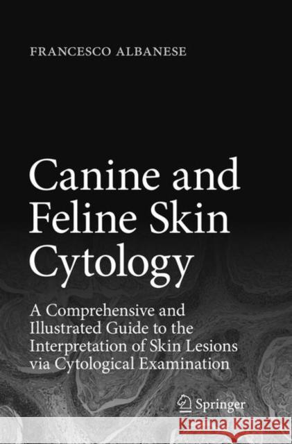 Canine and Feline Skin Cytology: A Comprehensive and Illustrated Guide to the Interpretation of Skin Lesions Via Cytological Examination Albanese, Francesco 9783319823058 Springer
