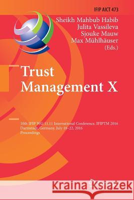 Trust Management X: 10th Ifip Wg 11.11 International Conference, Ifiptm 2016, Darmstadt, Germany, July 18-22, 2016, Proceedings Habib, Sheikh Mahbub 9783319823324 Springer