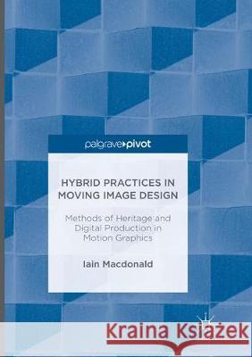 Hybrid Practices in Moving Image Design: Methods of Heritage and Digital Production in Motion Graphics MacDonald, Iain 9783319823379 Palgrave MacMillan
