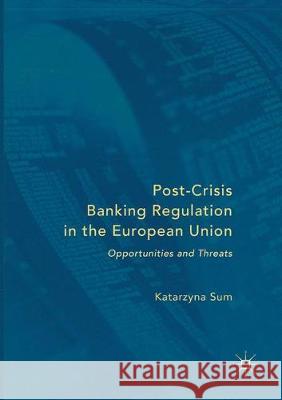 Post-Crisis Banking Regulation in the European Union: Opportunities and Threats Sum, Katarzyna 9783319823386 Palgrave MacMillan
