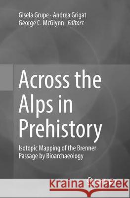 Across the Alps in Prehistory: Isotopic Mapping of the Brenner Passage by Bioarchaeology Grupe, Gisela 9783319823812 Springer