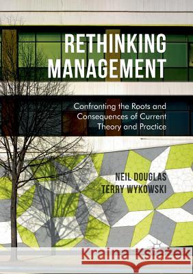 Rethinking Management: Confronting the Roots and Consequences of Current Theory and Practice Douglas, Neil 9783319824598