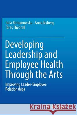 Developing Leadership and Employee Health Through the Arts: Improving Leader-Employee Relationships Romanowska, Julia 9783319824680 Springer